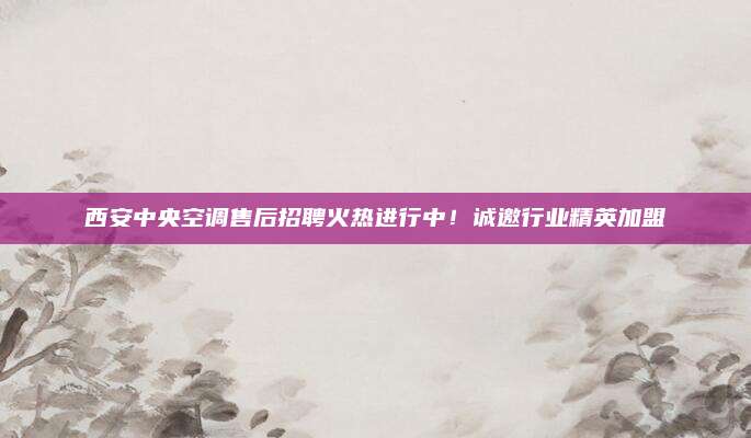 西安中央空调售后招聘火热进行中！诚邀行业精英加盟