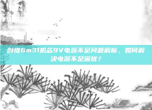 创维6m31机芯9V电源不足问题解析，如何解决电源不足困扰？