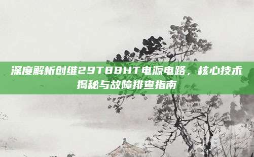 深度解析创维29T88HT电源电路，核心技术揭秘与故障排查指南