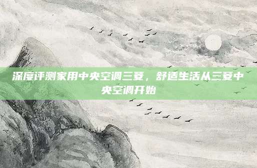 深度评测家用中央空调三菱，舒适生活从三菱中央空调开始