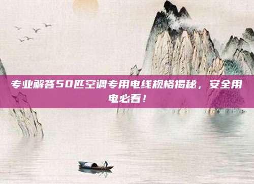 专业解答50匹空调专用电线规格揭秘，安全用电必看！