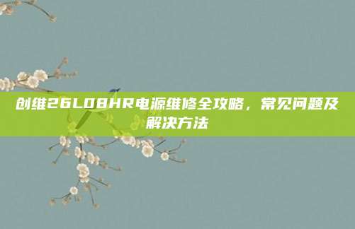 创维26L08HR电源维修全攻略，常见问题及解决方法
