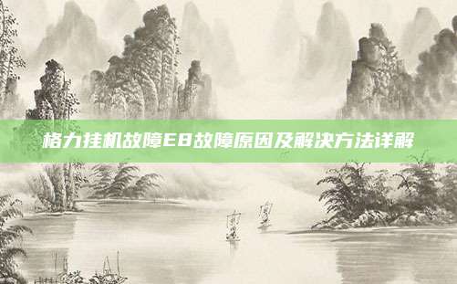 格力挂机故障E8故障原因及解决方法详解