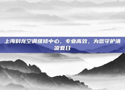 上海科龙空调维修中心，专业高效，为您守护清凉夏日