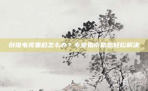 创维电视重启怎么办？专业指南助您轻松解决