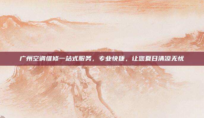 广州空调维修一站式服务，专业快捷，让您夏日清凉无忧