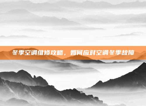 冬季空调维修攻略，如何应对空调冬季故障