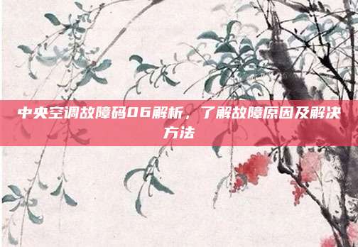 中央空调故障码06解析，了解故障原因及解决方法