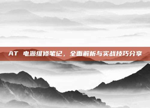 AT 电源维修笔记，全面解析与实战技巧分享