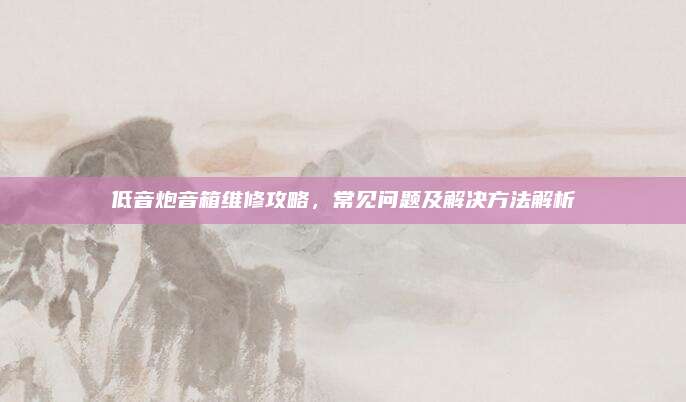 低音炮音箱维修攻略，常见问题及解决方法解析