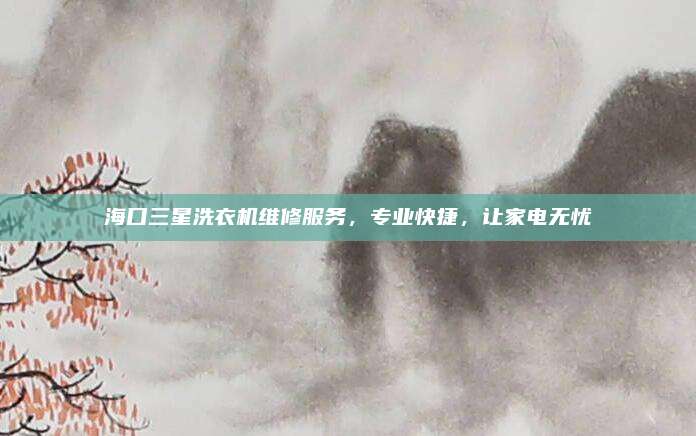 海口三星洗衣机维修服务，专业快捷，让家电无忧