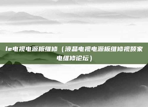 le电视电源板维修（液晶电视电源板维修视频家电维修论坛）