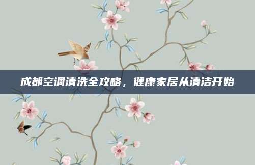 成都空调清洗全攻略，健康家居从清洁开始