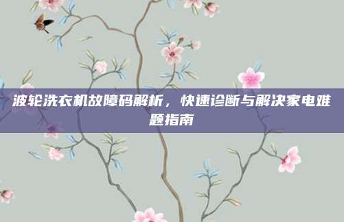 波轮洗衣机故障码解析,快速诊断与解决家电难题指南