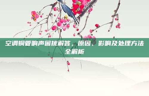 空调铜管响声困扰解答,原因、影响及处理方法全解析