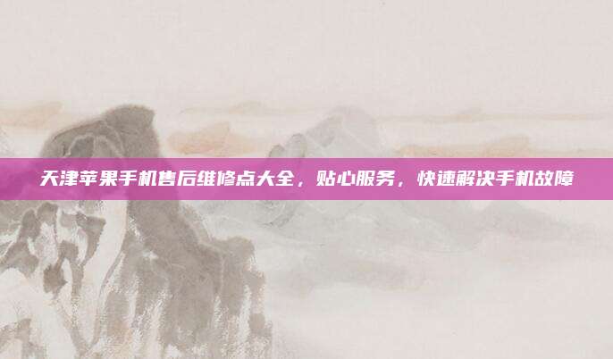 天津苹果手机售后维修点大全，贴心服务，快速解决手机故障