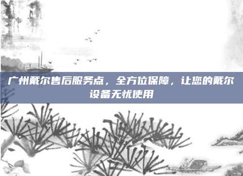 广州戴尔售后服务点，全方位保障，让您的戴尔设备无忧使用