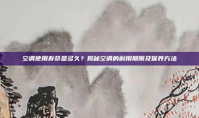 空调使用寿命是多久？揭秘空调的耐用期限及保养方法