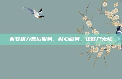 西安格力售后服务，贴心服务，让客户无忧