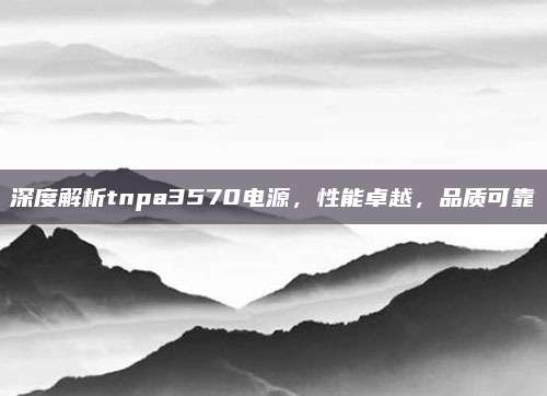 深度解析tnpa3570电源，性能卓越，品质可靠