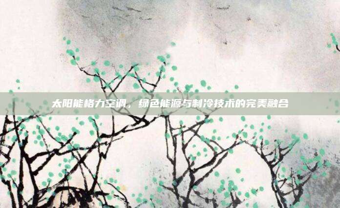 太阳能格力空调，绿色能源与制冷技术的完美融合