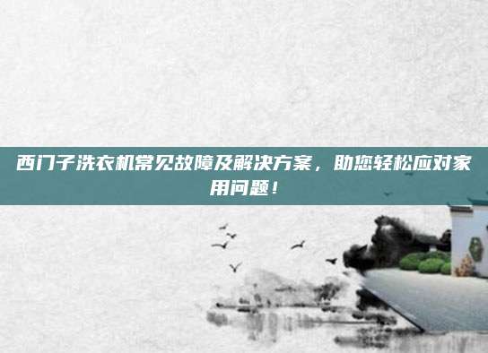 西门子洗衣机常见故障及解决方案，助您轻松应对家用问题！