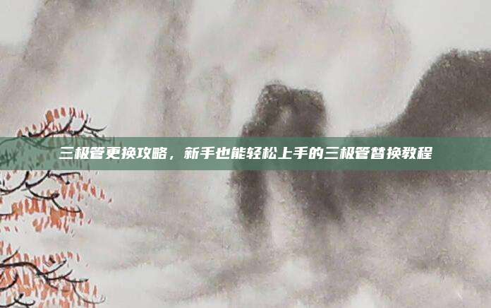 三极管更换攻略，新手也能轻松上手的三极管替换教程