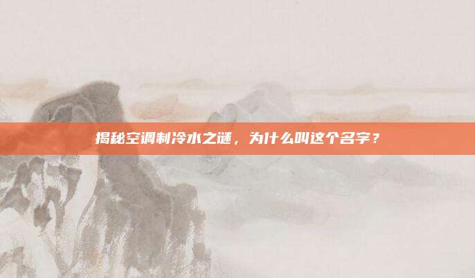 揭秘空调制冷水之谜，为什么叫这个名字？