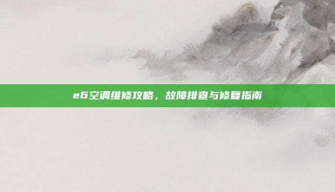 e6空调维修攻略，故障排查与修复指南
