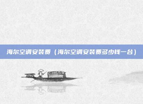 海尔空调安装费（海尔空调安装费多少钱一台）