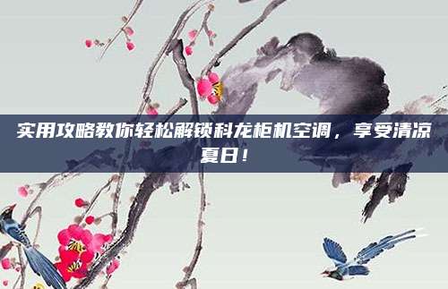 实用攻略教你轻松解锁科龙柜机空调，享受清凉夏日！