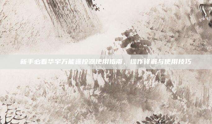 新手必看华宇万能遥控器使用指南，操作详解与使用技巧