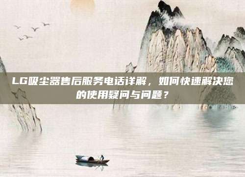 LG吸尘器售后服务电话详解，如何快速解决您的使用疑问与问题？