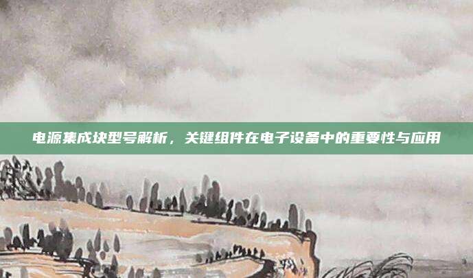 电源集成块型号解析，关键组件在电子设备中的重要性与应用