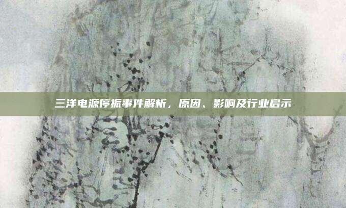 三洋电源停振事件解析，原因、影响及行业启示