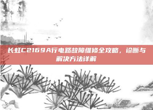 长虹C2169A行电路故障维修全攻略，诊断与解决方法详解