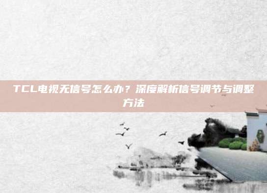 TCL电视无信号怎么办？深度解析信号调节与调整方法