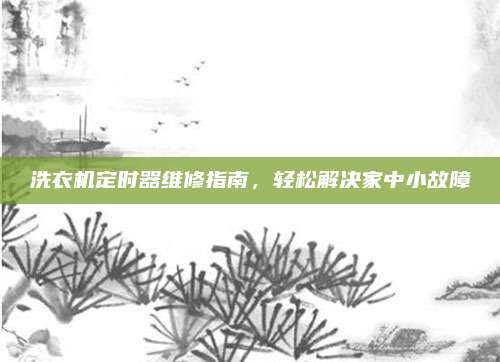 洗衣机定时器维修指南，轻松解决家中小故障