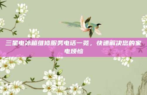 三星电冰箱维修服务电话一览，快速解决您的家电烦恼