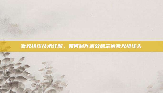 激光排线技术详解，如何制作高效稳定的激光排线头