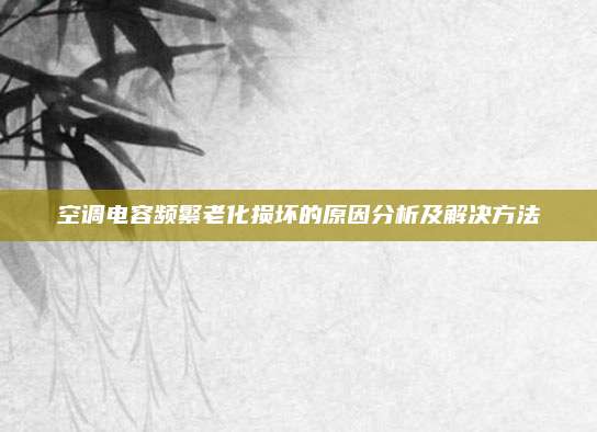 空调电容频繁老化损坏的原因分析及解决方法