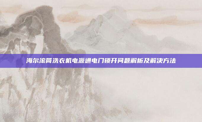 海尔滚筒洗衣机电源通电门锁开问题解析及解决方法