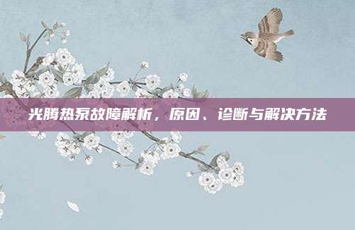 光腾热泵故障解析，原因、诊断与解决方法