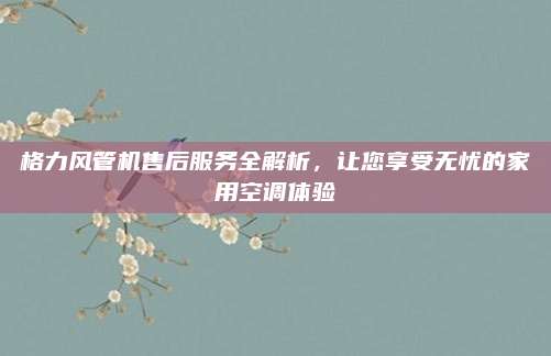 格力风管机售后服务全解析，让您享受无忧的家用空调体验