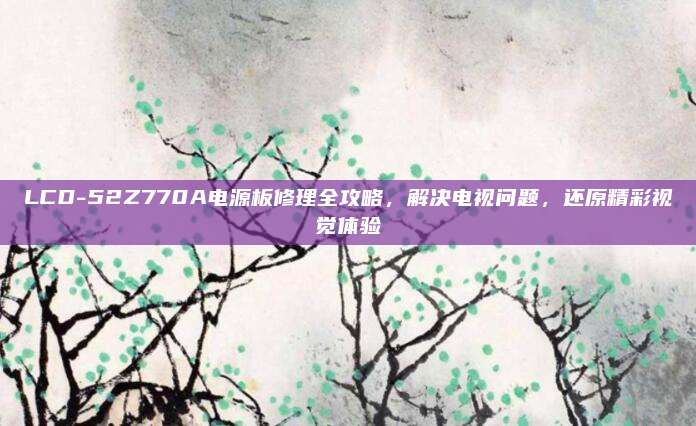 LCD-52Z770A电源板修理全攻略,解决电视问题,还原精彩视觉体验