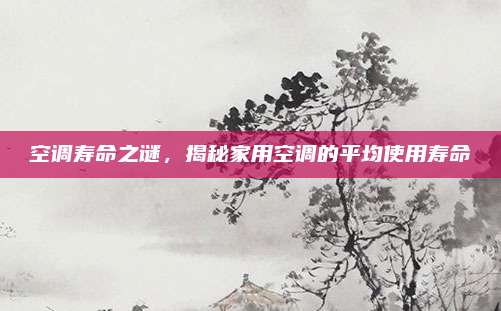 空调寿命之谜，揭秘家用空调的平均使用寿命