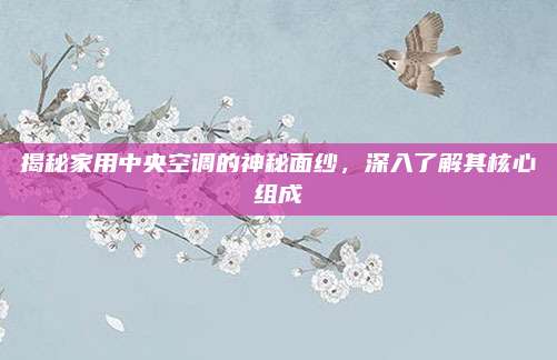 揭秘家用中央空调的神秘面纱，深入了解其核心组成