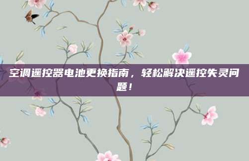 空调遥控器电池更换指南，轻松解决遥控失灵问题！