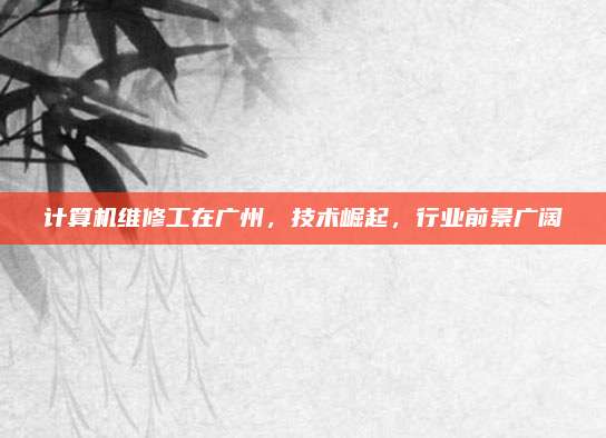 计算机维修工在广州，技术崛起，行业前景广阔