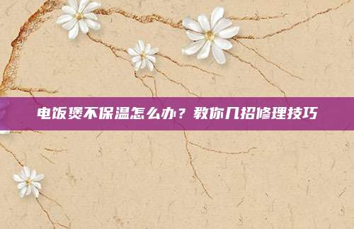 电饭煲不保温怎么办？教你几招修理技巧